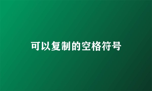 可以复制的空格符号