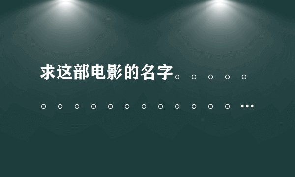 求这部电影的名字。。。。。。。。。。。。。。。。。。。。。。。。。。。。。。。。。。。。。。。