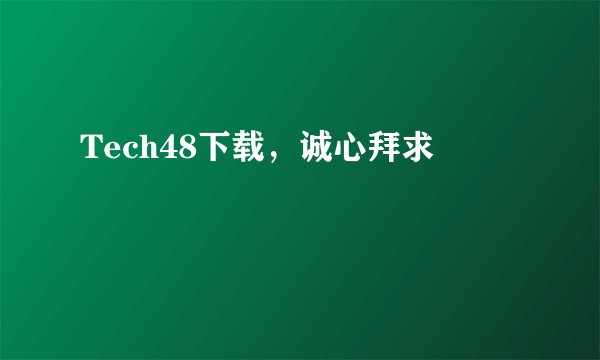 Tech48下载，诚心拜求