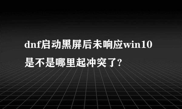 dnf启动黑屏后未响应win10是不是哪里起冲突了?