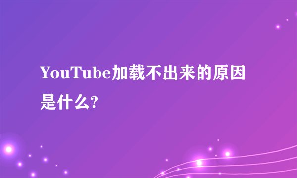 YouTube加载不出来的原因是什么?