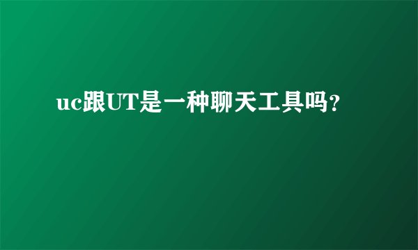 uc跟UT是一种聊天工具吗？
