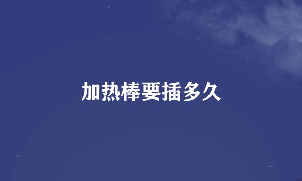 加热棒要插多久