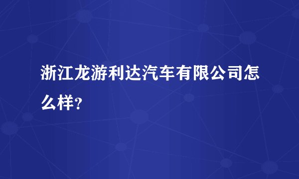 浙江龙游利达汽车有限公司怎么样？