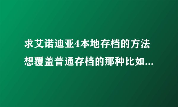求艾诺迪亚4本地存档的方法想覆盖普通存档的那种比如去合混沌后可以倒回合混沌前的。，本人小米三无ro