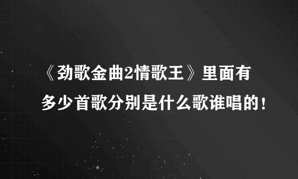 《劲歌金曲2情歌王》里面有多少首歌分别是什么歌谁唱的！