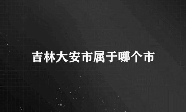 吉林大安市属于哪个市