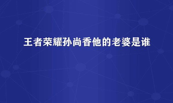 王者荣耀孙尚香他的老婆是谁