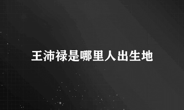 王沛禄是哪里人出生地
