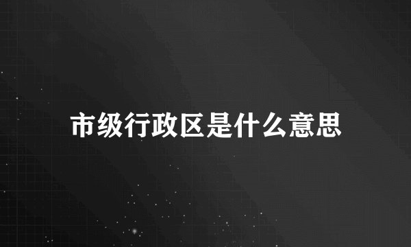 市级行政区是什么意思