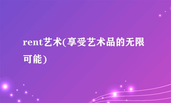 rent艺术(享受艺术品的无限可能)