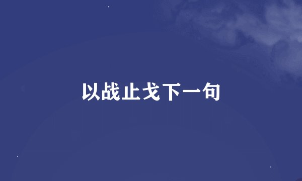 以战止戈下一句