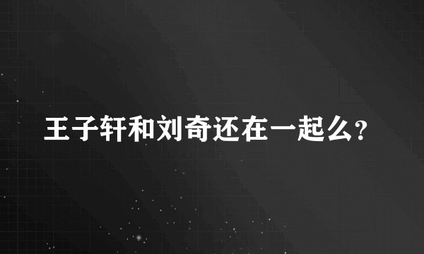 王子轩和刘奇还在一起么？