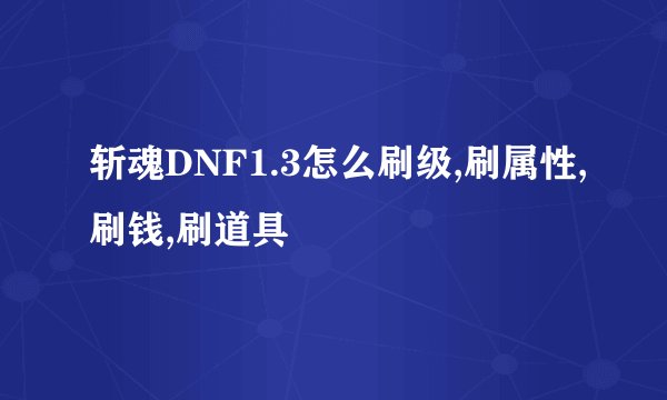 斩魂DNF1.3怎么刷级,刷属性,刷钱,刷道具