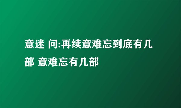 意迷 问:再续意难忘到底有几部 意难忘有几部