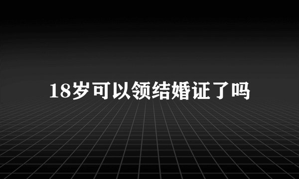 18岁可以领结婚证了吗