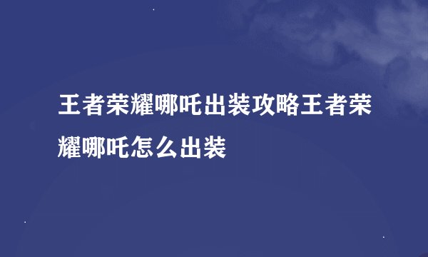 王者荣耀哪吒出装攻略王者荣耀哪吒怎么出装