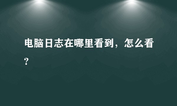 电脑日志在哪里看到，怎么看？
