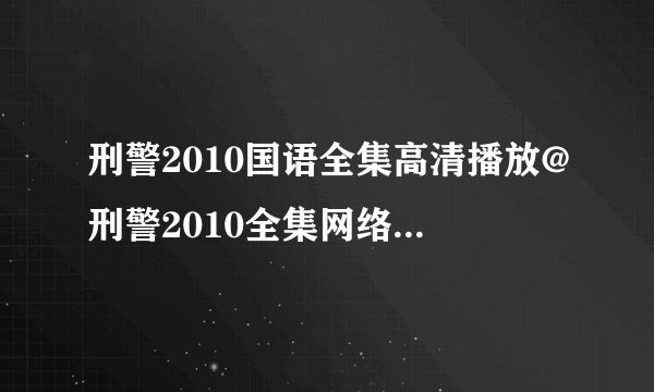 刑警2010国语全集高清播放@刑警2010全集网络快播@刑警2010粤语优酷高清视频