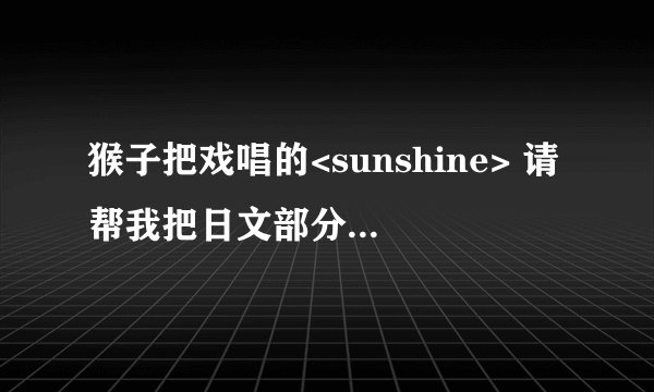 猴子把戏唱的<sunshine> 请帮我把日文部分译成谐音吧，谢谢啦。,