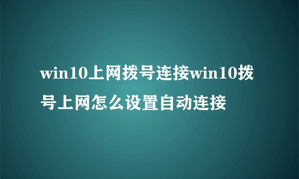 win10上网拨号连接win10拨号上网怎么设置自动连接