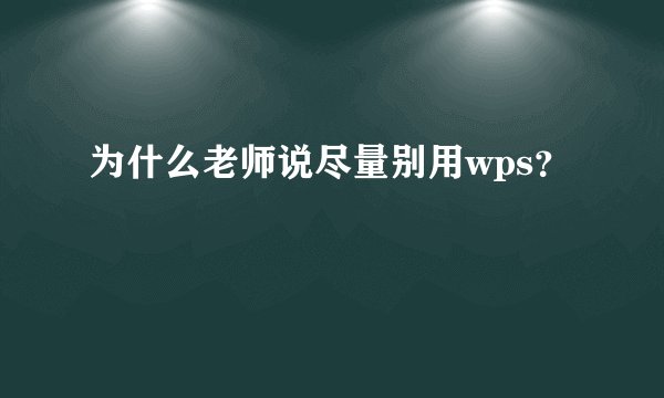 为什么老师说尽量别用wps？