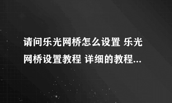 请问乐光网桥怎么设置 乐光网桥设置教程 详细的教程，谢谢！