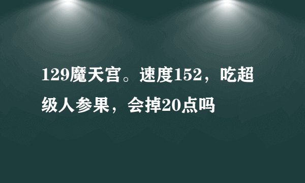 129魔天宫。速度152，吃超级人参果，会掉20点吗