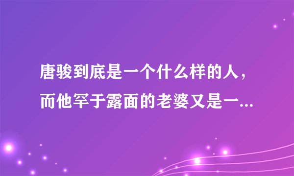 唐骏到底是一个什么样的人，而他罕于露面的老婆又是一个什么样的女性。如题 谢谢了