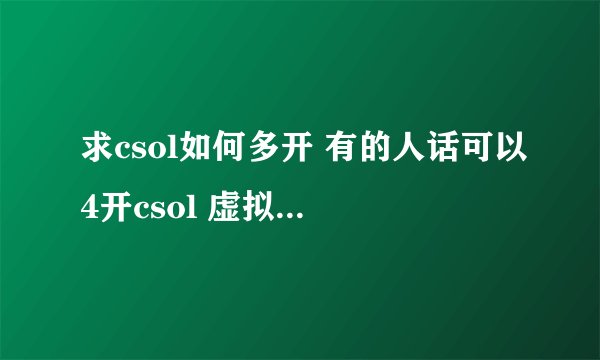 求csol如何多开 有的人话可以4开csol 虚拟机只可以2开csol 如肯教小弟的话 把你们的QQ留下