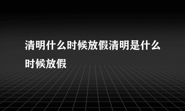 清明什么时候放假清明是什么时候放假