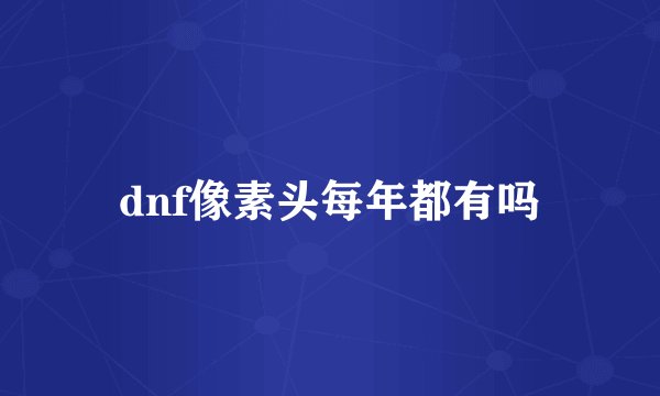 dnf像素头每年都有吗