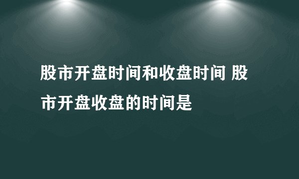 股市开盘时间和收盘时间 股市开盘收盘的时间是