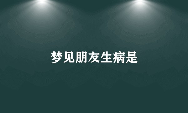 梦见朋友生病是