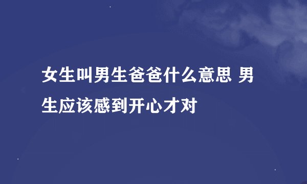 女生叫男生爸爸什么意思 男生应该感到开心才对