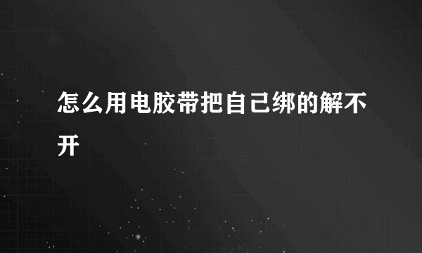 怎么用电胶带把自己绑的解不开