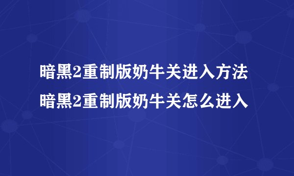 暗黑2重制版奶牛关进入方法 暗黑2重制版奶牛关怎么进入