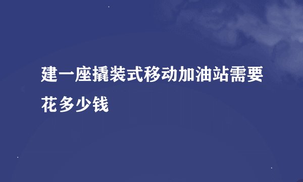 建一座撬装式移动加油站需要花多少钱