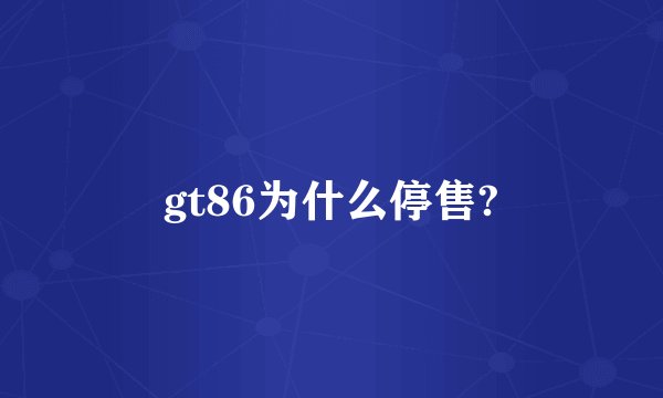 gt86为什么停售?