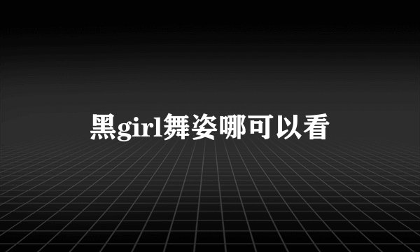 黑girl舞姿哪可以看
