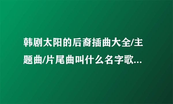 韩剧太阳的后裔插曲大全/主题曲/片尾曲叫什么名字歌曲有哪些