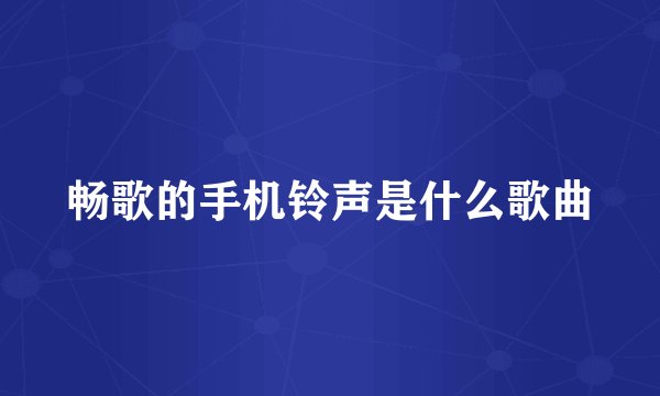 畅歌的手机铃声是什么歌曲