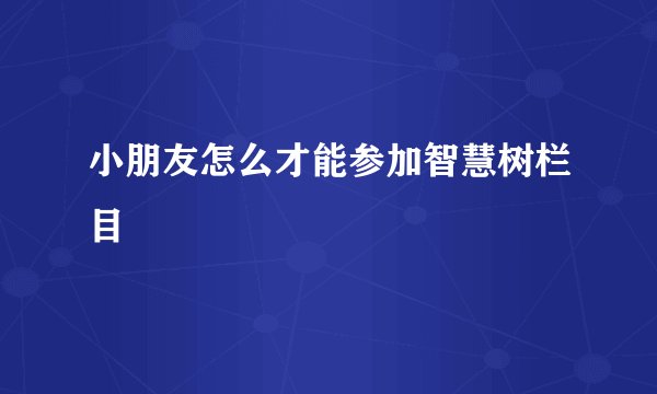 小朋友怎么才能参加智慧树栏目