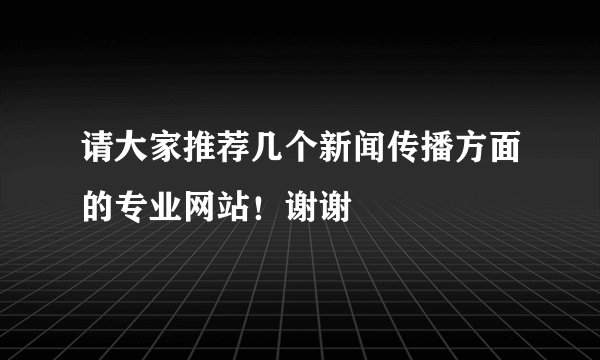 请大家推荐几个新闻传播方面的专业网站！谢谢