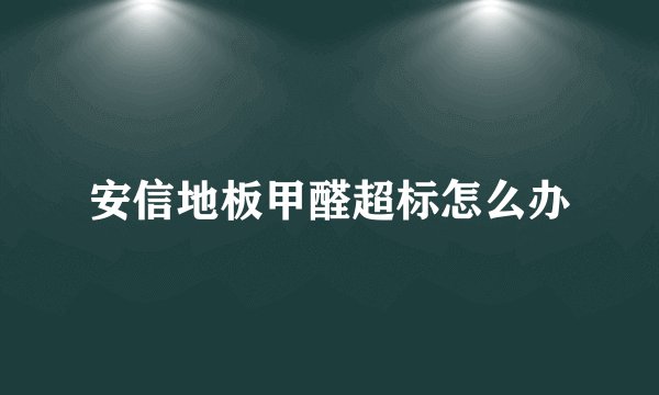安信地板甲醛超标怎么办