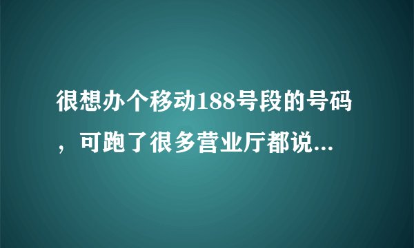 很想办个移动188号段的号码，可跑了很多营业厅都说没有，打10086官方都说有的，本人在南昌。求指导，谢谢