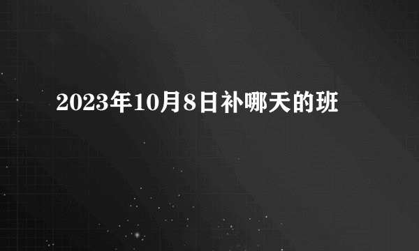 2023年10月8日补哪天的班