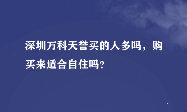 深圳万科天誉买的人多吗，购买来适合自住吗？