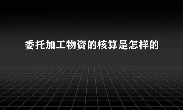 委托加工物资的核算是怎样的