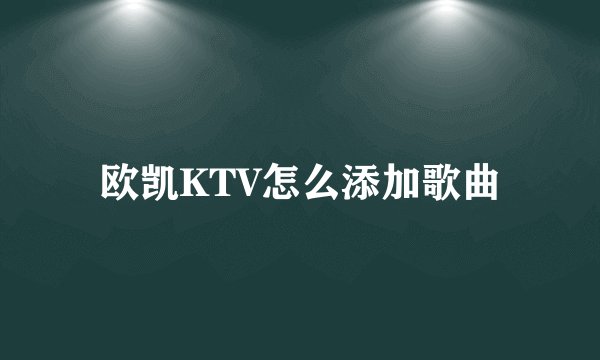 欧凯KTV怎么添加歌曲